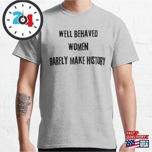 Well Behaved Women Rarely Make History Classic T-Shirt